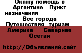 Окажу помощь в Аргентине › Пункт назначения ­ Buenos Aires - Все города Путешествия, туризм » Америка   . Северная Осетия